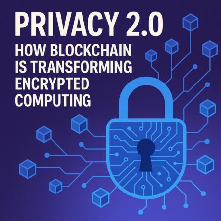 Privacy 2.0: How Blockchain Is Transforming Encrypted Computing Privacy 2.0: How Blockchain Is Transforming Encrypted Computing