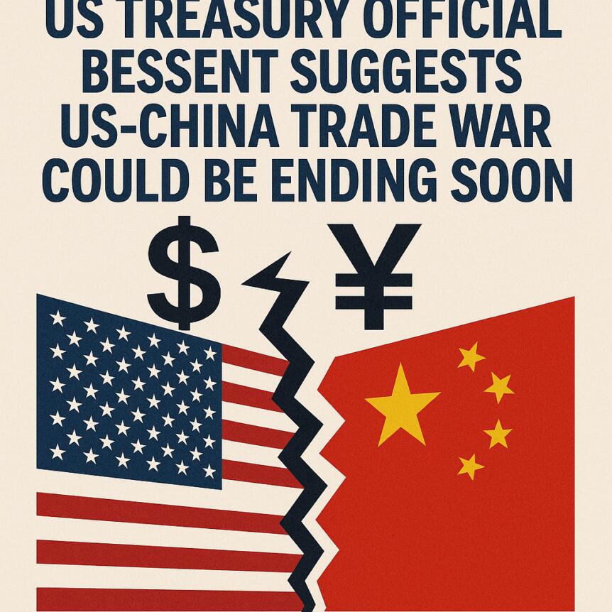 US Treasury Official Bessent Suggests US-China Trade War Could Be Ending Soon Us Treasury Official Bessent Suggests Us-China Trade War Could Be Ending Soon