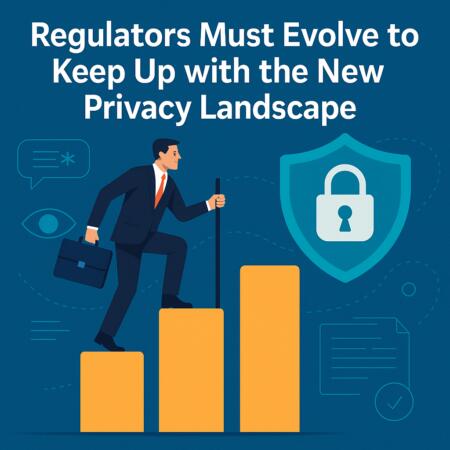 Regulators Must Evolve to Keep Up with the New Privacy Landscape Regulators Must Evolve To Keep Up With The New Privacy Landscape