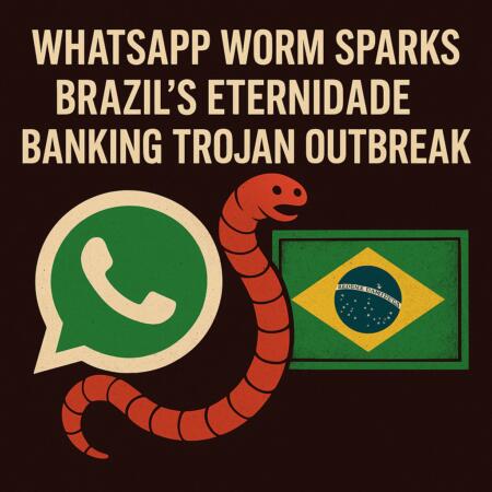 WhatsApp Worm Sparks Brazil’s Eternidade Stealer Banking Trojan Outbreak Whatsapp Worm Sparks Brazil's Eternidade Stealer Banking Trojan Outbreak