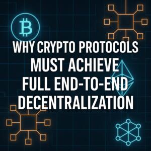 Why Crypto Protocols Must Achieve Full End-to-End Decentralization Why Crypto Protocols Must Achieve Full End-To-End Decentralization