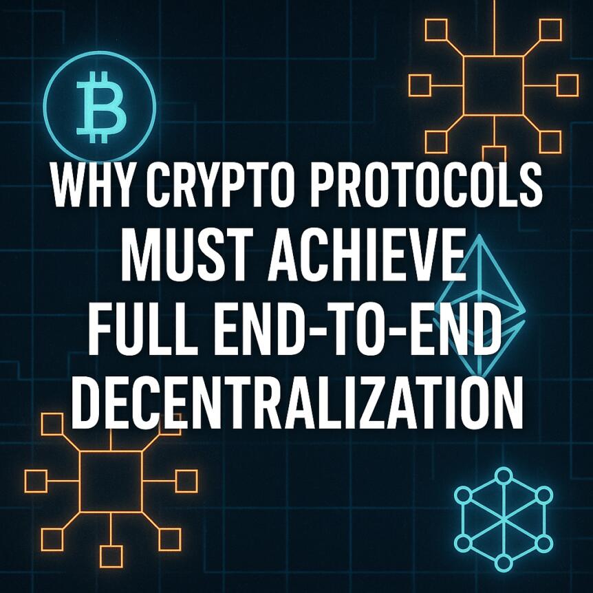 Why Crypto Protocols Must Achieve Full End-to-End Decentralization Why Crypto Protocols Must Achieve Full End-To-End Decentralization