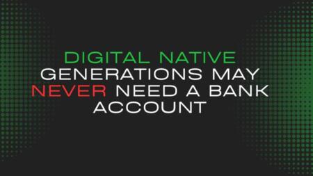 Digital Native Generations May Never Need A Bank Account Here’s Why That Terrifies Banks Digital Native Generations May Never Need A Bank Account. Here's Why That Terrifies Banks.